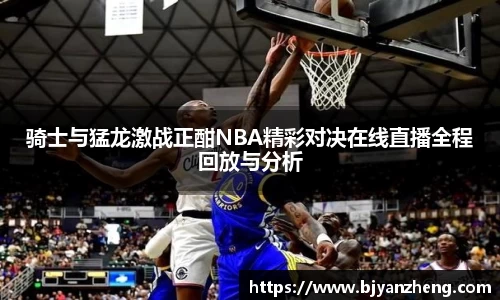 骑士与猛龙激战正酣NBA精彩对决在线直播全程回放与分析